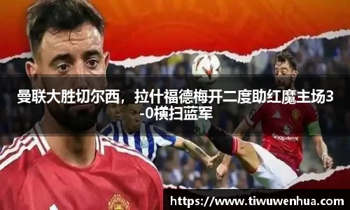 曼联大胜切尔西，拉什福德梅开二度助红魔主场3-0横扫蓝军