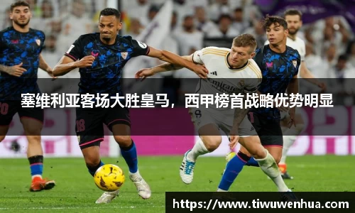 塞维利亚客场大胜皇马，西甲榜首战略优势明显