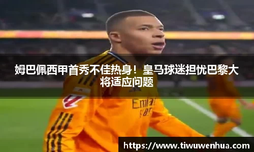 姆巴佩西甲首秀不佳热身！皇马球迷担忧巴黎大将适应问题