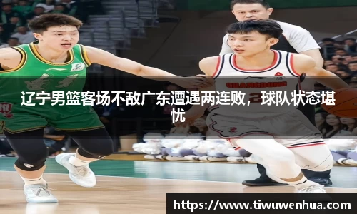 辽宁男篮客场不敌广东遭遇两连败，球队状态堪忧