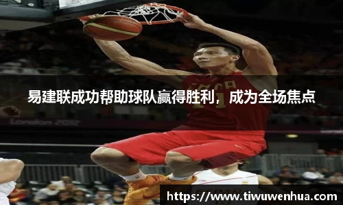 易建联成功帮助球队赢得胜利，成为全场焦点