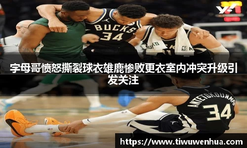 字母哥愤怒撕裂球衣雄鹿惨败更衣室内冲突升级引发关注