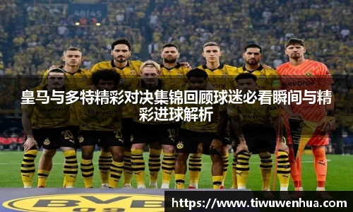 皇马与多特精彩对决集锦回顾球迷必看瞬间与精彩进球解析