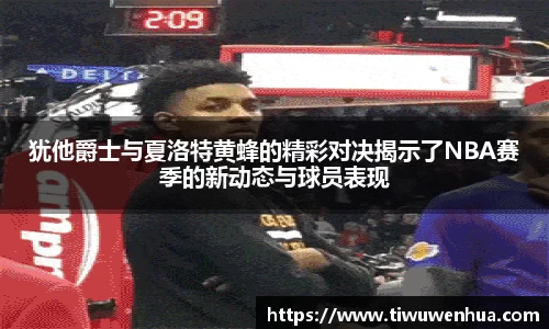 犹他爵士与夏洛特黄蜂的精彩对决揭示了NBA赛季的新动态与球员表现