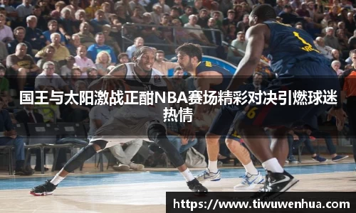 国王与太阳激战正酣NBA赛场精彩对决引燃球迷热情