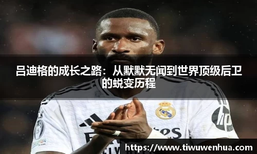 吕迪格的成长之路：从默默无闻到世界顶级后卫的蜕变历程