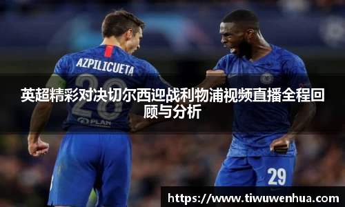 英超精彩对决切尔西迎战利物浦视频直播全程回顾与分析