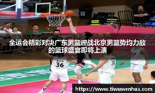 全运会精彩对决广东男篮迎战北京男篮势均力敌的篮球盛宴即将上演