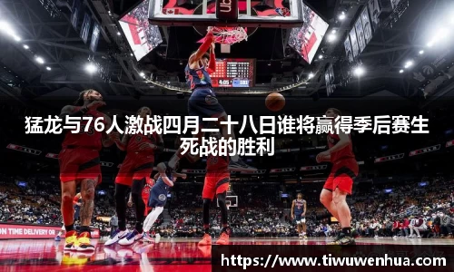 猛龙与76人激战四月二十八日谁将赢得季后赛生死战的胜利