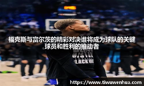 福克斯与富尔茨的精彩对决谁将成为球队的关键球员和胜利的推动者