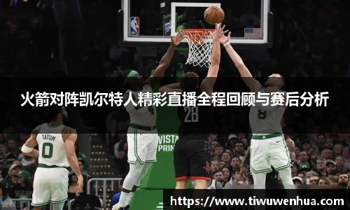 火箭对阵凯尔特人精彩直播全程回顾与赛后分析