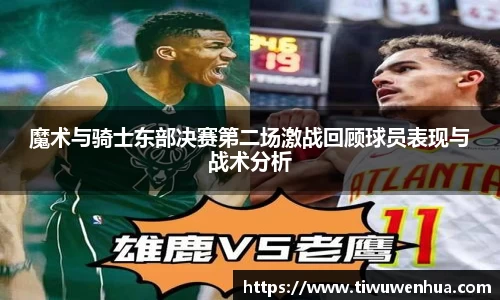 魔术与骑士东部决赛第二场激战回顾球员表现与战术分析