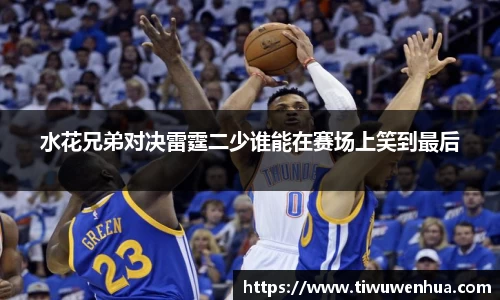 水花兄弟对决雷霆二少谁能在赛场上笑到最后