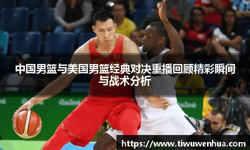 中国男篮与美国男篮经典对决重播回顾精彩瞬间与战术分析