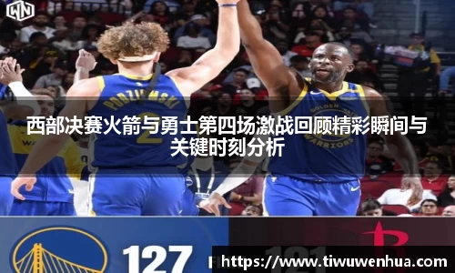 西部决赛火箭与勇士第四场激战回顾精彩瞬间与关键时刻分析