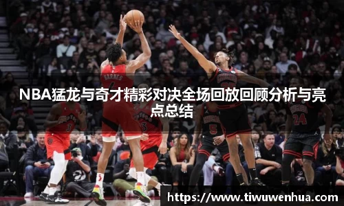 NBA猛龙与奇才精彩对决全场回放回顾分析与亮点总结