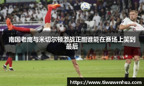 南国老鹰与米切尔顿激战正酣谁能在赛场上笑到最后