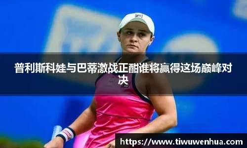 普利斯科娃与巴蒂激战正酣谁将赢得这场巅峰对决