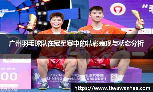 广州羽毛球队在冠军赛中的精彩表现与状态分析