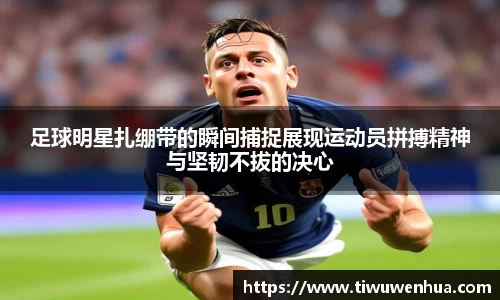 足球明星扎绷带的瞬间捕捉展现运动员拼搏精神与坚韧不拔的决心