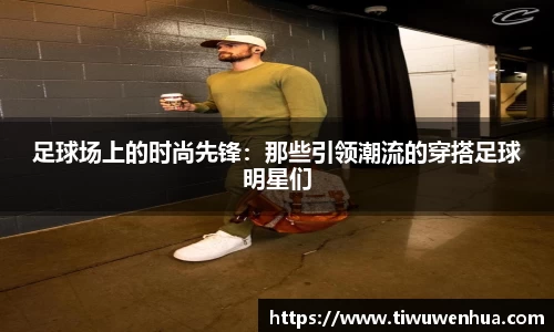 足球场上的时尚先锋：那些引领潮流的穿搭足球明星们