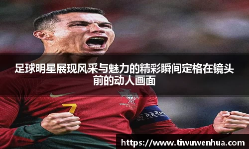 足球明星展现风采与魅力的精彩瞬间定格在镜头前的动人画面
