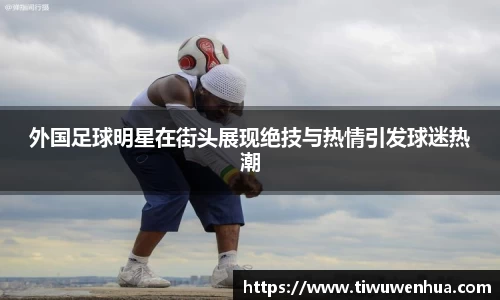 外国足球明星在街头展现绝技与热情引发球迷热潮