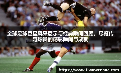 全球足球巨星风采展示与经典瞬间回顾，尽览传奇球员的精彩瞬间与成就